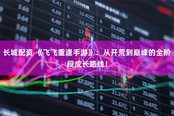 长城配资 《飞飞重逢手游》：从开荒到巅峰的全阶段成长路线！