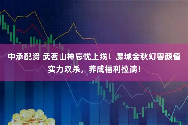 中承配资 武茗山神忘忧上线！魔域金秋幻兽颜值实力双杀，养成福利拉满！