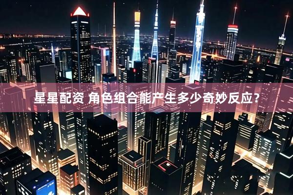 星星配资 角色组合能产生多少奇妙反应？