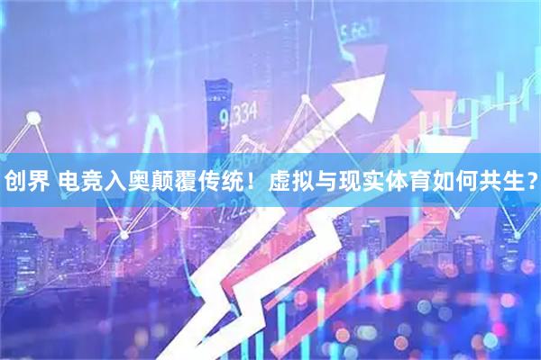 创界 电竞入奥颠覆传统！虚拟与现实体育如何共生？
