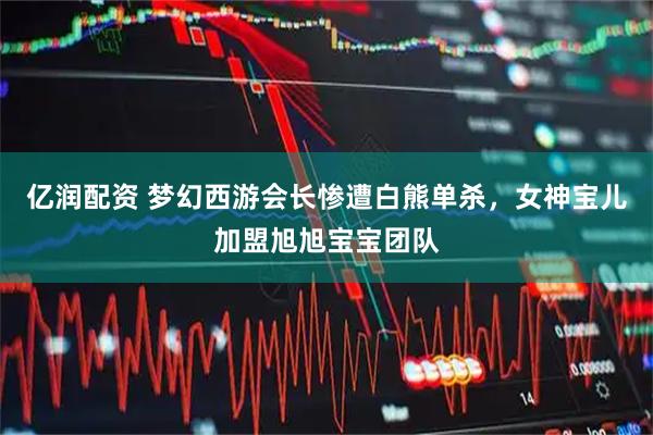 亿润配资 梦幻西游会长惨遭白熊单杀，女神宝儿加盟旭旭宝宝团队