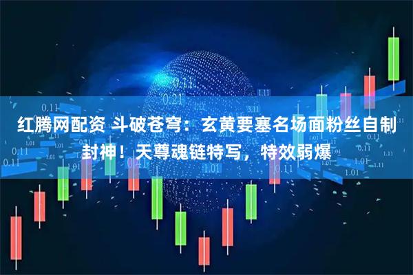 红腾网配资 斗破苍穹：玄黄要塞名场面粉丝自制封神！天尊魂链特写，特效弱爆