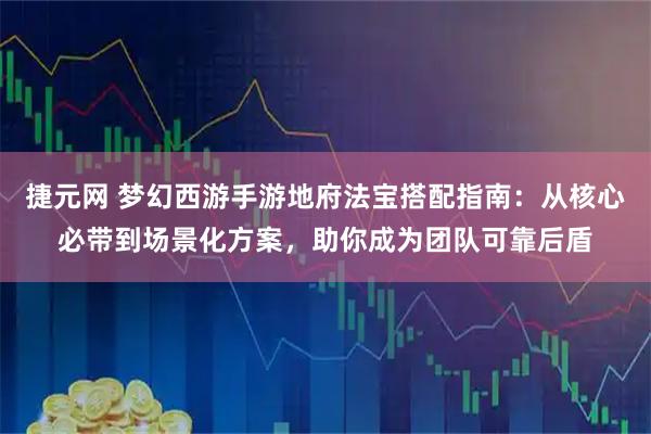 捷元网 梦幻西游手游地府法宝搭配指南：从核心必带到场景化方案，助你成为团队可靠后盾