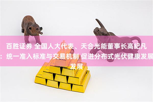 百胜证券 全国人大代表、天合光能董事长高纪凡：统一准入标准与交易机制 促进分布式光伏健康发展
