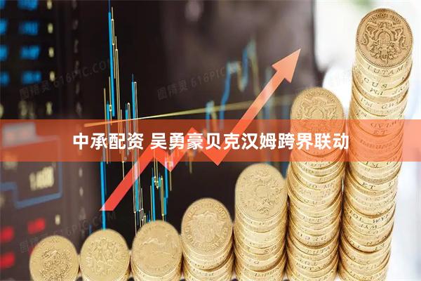 中承配资 吴勇豪贝克汉姆跨界联动