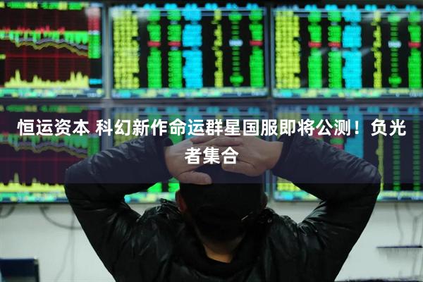 恒运资本 科幻新作命运群星国服即将公测！负光者集合