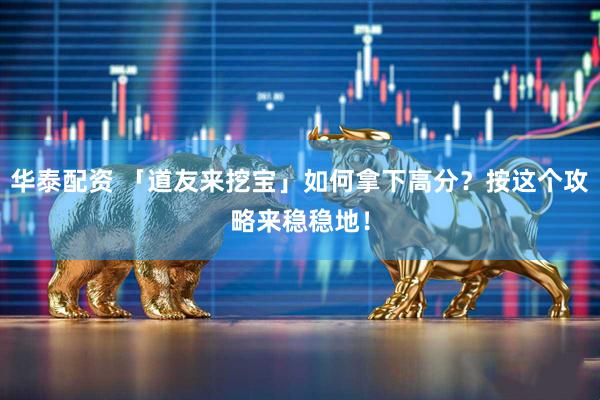 华泰配资 「道友来挖宝」如何拿下高分？按这个攻略来稳稳地！