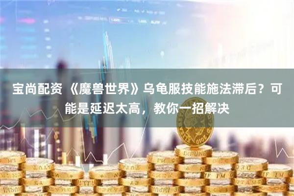 宝尚配资 《魔兽世界》乌龟服技能施法滞后？可能是延迟太高，教你一招解决