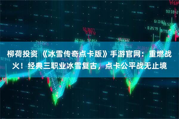 柳荷投资 《冰雪传奇点卡版》手游官网：重燃战火！经典三职业冰雪复古，点卡公平战无止境