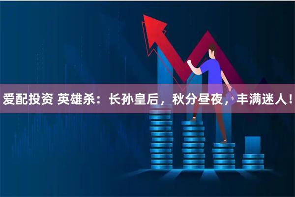 爱配投资 英雄杀：长孙皇后，秋分昼夜，丰满迷人！