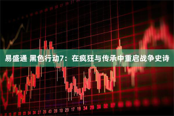 易盛通 黑色行动7：在疯狂与传承中重启战争史诗