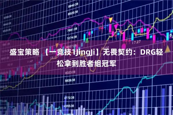 盛宝策略 【一竞技1JingJi】无畏契约：DRG轻松拿到胜者组冠军