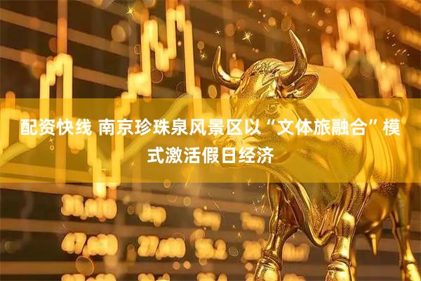 配资快线 南京珍珠泉风景区以“文体旅融合”模式激活假日经济