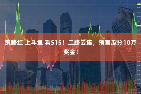 策略红 上斗鱼 看S15！二路云集，预言瓜分10万奖金！