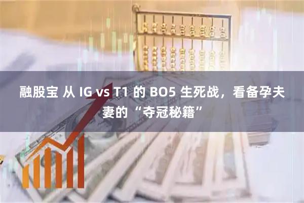 融股宝 从 IG vs T1 的 BO5 生死战，看备孕夫妻的 “夺冠秘籍”