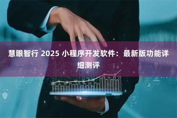 慧眼智行 2025 小程序开发软件：最新版功能详细测评