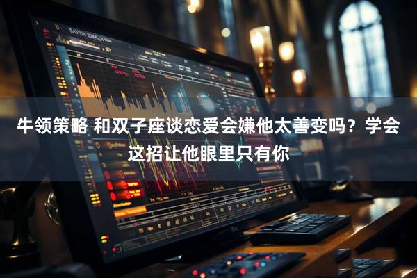 牛领策略 和双子座谈恋爱会嫌他太善变吗？学会这招让他眼里只有你