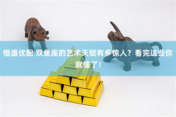 恒盛优配 双鱼座的艺术天赋有多惊人？看完这些你就懂了！