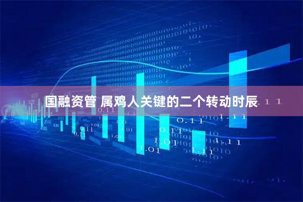国融资管 属鸡人关键的二个转动时辰
