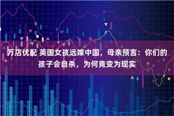 万店优配 英国女孩远嫁中国，母亲预言：你们的孩子会自杀，为何竟变为现实