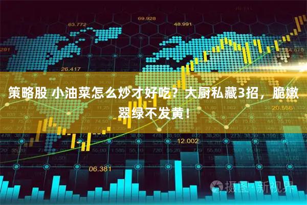策略股 小油菜怎么炒才好吃？大厨私藏3招，脆嫩翠绿不发黄！
