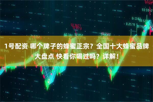 1号配资 哪个牌子的蜂蜜正宗？全国十大蜂蜜品牌大盘点 快看你喝过吗？详解！