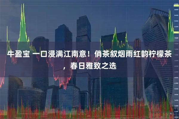 牛盈宝 一口浸满江南意！俏茶叙烟雨红韵柠檬茶，春日雅致之选