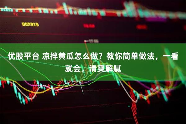 优股平台 凉拌黄瓜怎么做？教你简单做法，一看就会，清爽解腻
