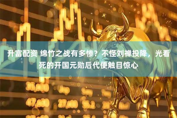 升富配资 绵竹之战有多惨？不怪刘禅投降，光看死的开国元勋后代便触目惊心