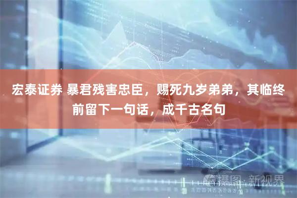 宏泰证券 暴君残害忠臣，赐死九岁弟弟，其临终前留下一句话，成千古名句