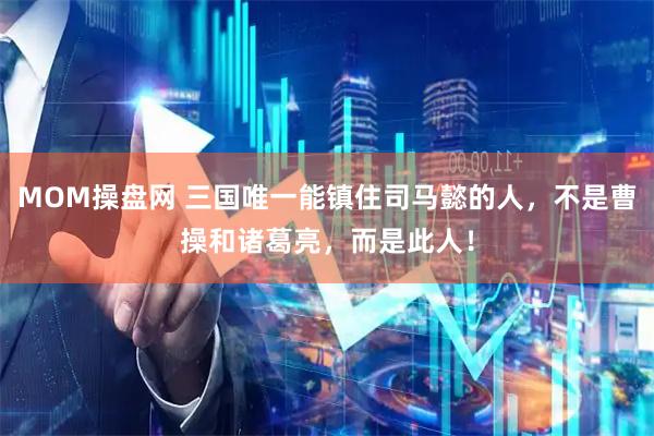 MOM操盘网 三国唯一能镇住司马懿的人，不是曹操和诸葛亮，而是此人！