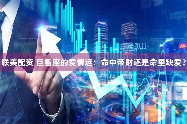 联美配资 巨蟹座的爱情运：命中带财还是命里缺爱？