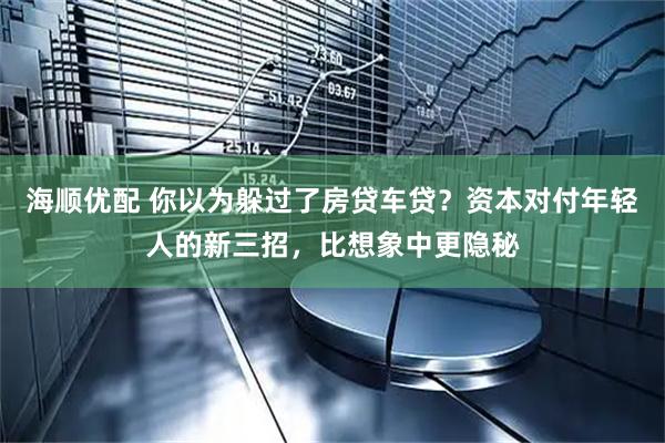 海顺优配 你以为躲过了房贷车贷？资本对付年轻人的新三招，比想象中更隐秘