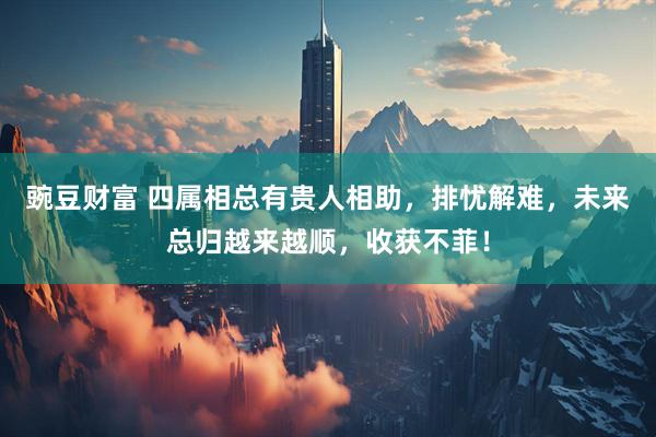 豌豆财富 四属相总有贵人相助，排忧解难，未来总归越来越顺，收获不菲！