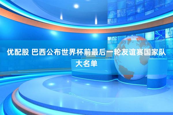 优配股 巴西公布世界杯前最后一轮友谊赛国家队大名单