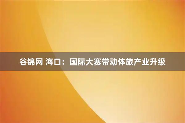 谷锦网 海口：国际大赛带动体旅产业升级