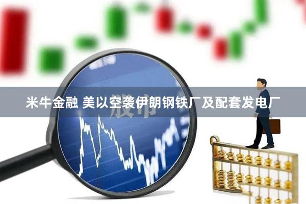 米牛金融 美以空袭伊朗钢铁厂及配套发电厂
