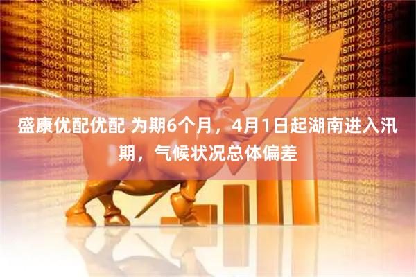 盛康优配优配 为期6个月，4月1日起湖南进入汛期，气候状况总体偏差
