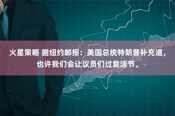 火星策略 据纽约邮报：美国总统特朗普补充道，也许我们会让议员们过复活节。