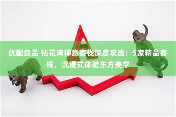 优配良品 拈花湾禅意客栈深度攻略：5家精品客栈，沉浸式体验东方美学