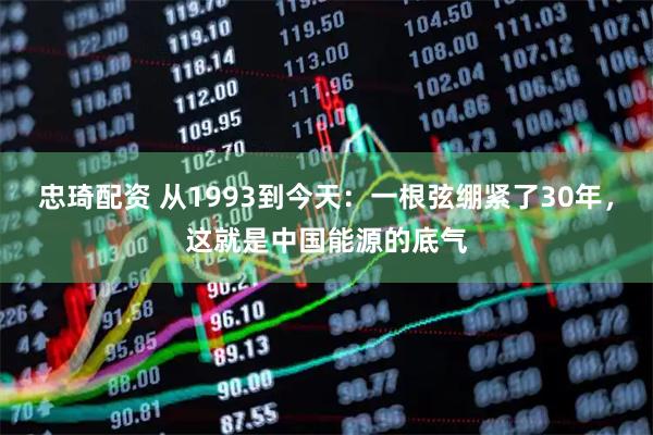 忠琦配资 从1993到今天：一根弦绷紧了30年，这就是中国能源的底气