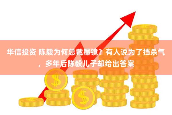 华信投资 陈毅为何总戴墨镜？有人说为了挡杀气，多年后陈毅儿子却给出答案