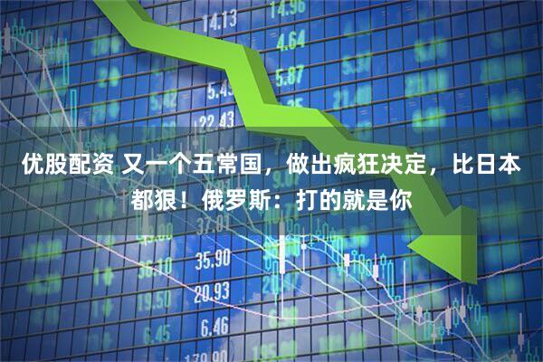 优股配资 又一个五常国，做出疯狂决定，比日本都狠！俄罗斯：打的就是你