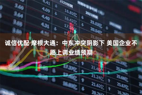 诚信优配 摩根大通：中东冲突阴影下 美国企业不愿上调业绩预期