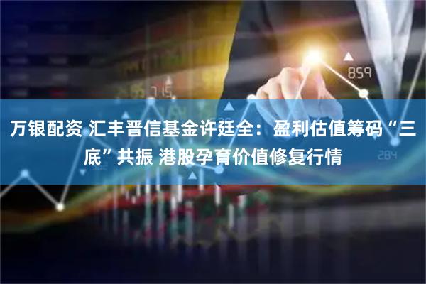 万银配资 汇丰晋信基金许廷全：盈利估值筹码“三底”共振 港股孕育价值修复行情