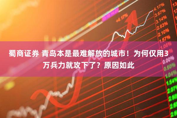蜀商证券 青岛本是最难解放的城市！为何仅用3万兵力就攻下了？原因如此