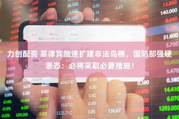 力创配资 菲律宾加速扩建非法岛礁，国防部强硬表态：必将采取必要措施！