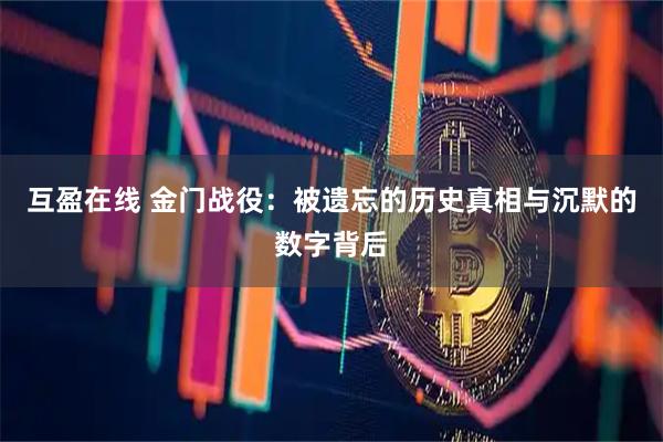 互盈在线 金门战役：被遗忘的历史真相与沉默的数字背后