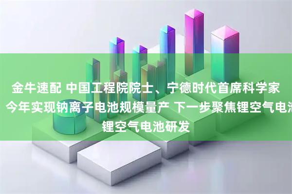金牛速配 中国工程院院士、宁德时代首席科学家吴凯：今年实现钠离子电池规模量产 下一步聚焦锂空气电池研发