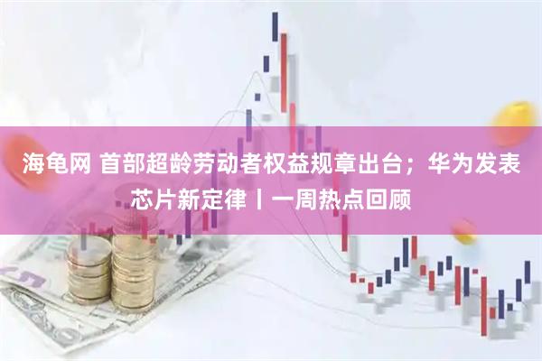 海龟网 首部超龄劳动者权益规章出台；华为发表芯片新定律丨一周热点回顾